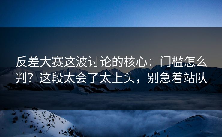 反差大赛这波讨论的核心：门槛怎么判？这段太会了太上头，别急着站队