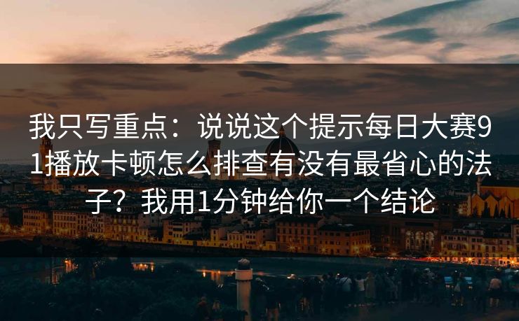 我只写重点:说说这个提示每日大赛91播放卡顿怎么排查有没有最省心的法子?我用1分钟给你一个结论 我只写重点:说说这个提示每日大赛91播放卡顿怎么排查有没有最省心的法子?我用1分钟给你一个结论