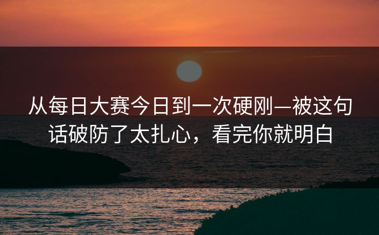 从每日大赛今日到一次硬刚—被这句话破防了太扎心，看完你就明白