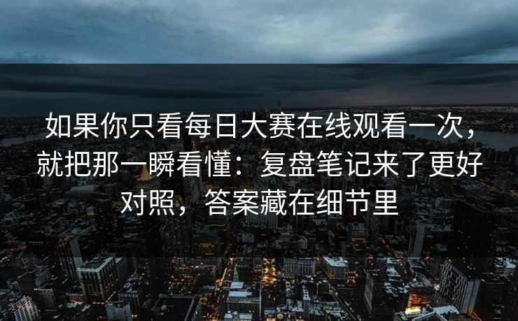 如果你只看每日大赛在线观看一次，就把那一瞬看懂：复盘笔记来了更好对照，答案藏在细节里