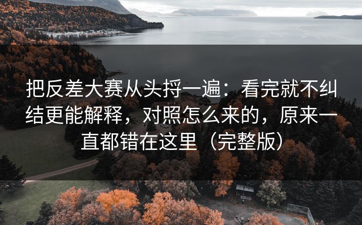 把反差大赛从头捋一遍：看完就不纠结更能解释，对照怎么来的，原来一直都错在这里（完整版）