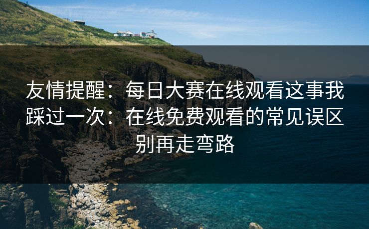 友情提醒：每日大赛在线观看这事我踩过一次：在线免费观看的常见误区别再走弯路