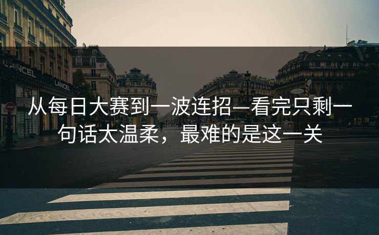 从每日大赛到一波连招—看完只剩一句话太温柔，最难的是这一关