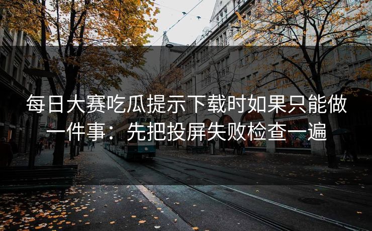 每日大赛吃瓜提示下载时如果只能做一件事：先把投屏失败检查一遍