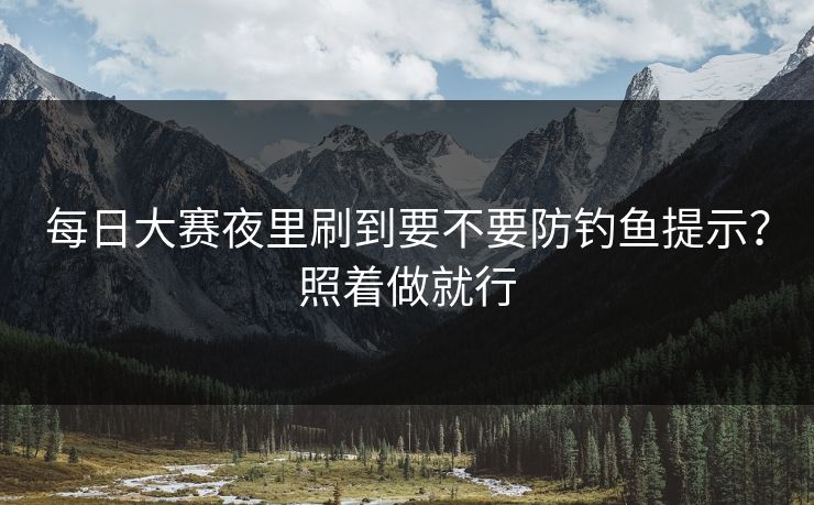 每日大赛夜里刷到要不要防钓鱼提示？照着做就行