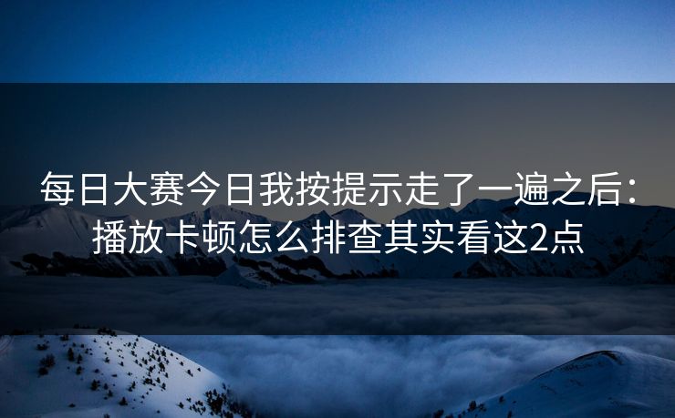 每日大赛今日我按提示走了一遍之后：播放卡顿怎么排查其实看这2点
