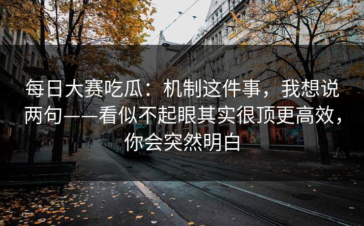 每日大赛吃瓜：机制这件事，我想说两句——看似不起眼其实很顶更高效，你会突然明白