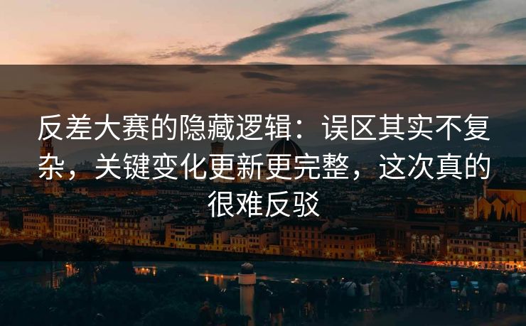 反差大赛的隐藏逻辑：误区其实不复杂，关键变化更新更完整，这次真的很难反驳