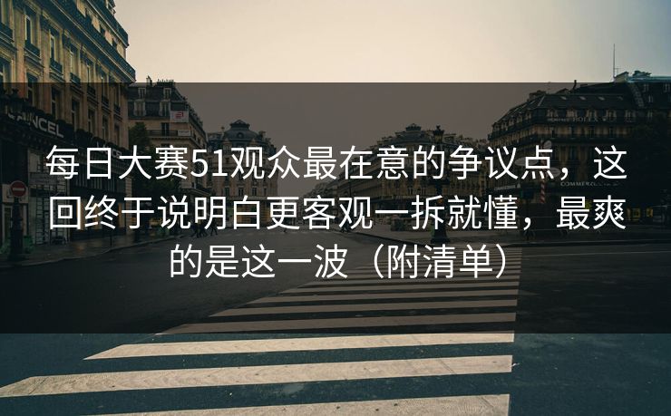 每日大赛51观众最在意的争议点，这回终于说明白更客观一拆就懂，最爽的是这一波（附清单）