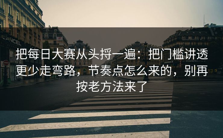 把每日大赛从头捋一遍：把门槛讲透更少走弯路，节奏点怎么来的，别再按老方法来了