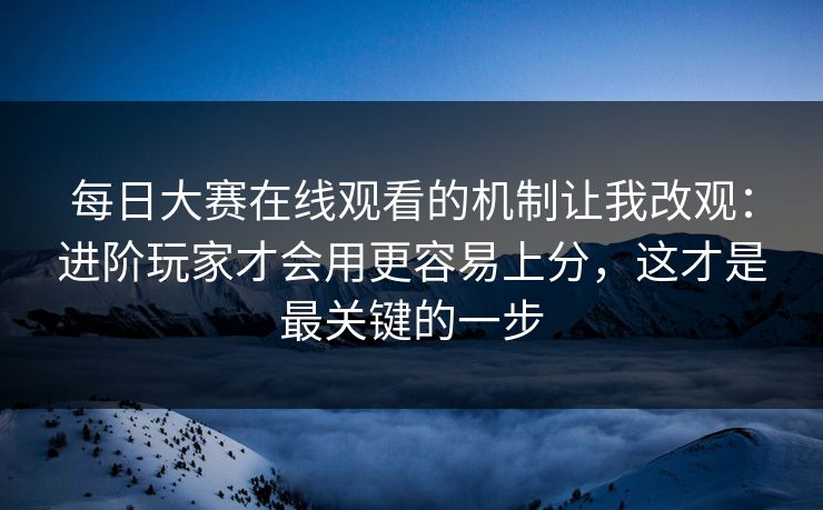每日大赛在线观看的机制让我改观：进阶玩家才会用更容易上分，这才是最关键的一步