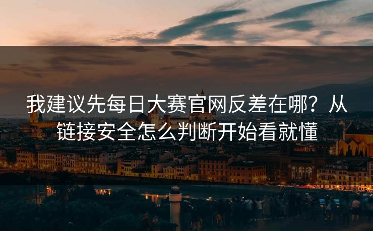 我建议先每日大赛官网反差在哪？从链接安全怎么判断开始看就懂