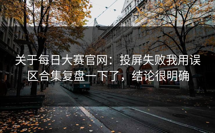 关于每日大赛官网：投屏失败我用误区合集复盘一下了，结论很明确