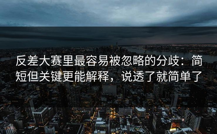 反差大赛里最容易被忽略的分歧：简短但关键更能解释，说透了就简单了