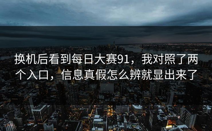 换机后看到每日大赛91,我对照了两个入口,信息真假怎么辨就显出来了 换机后看到每日大赛91,我对照了两个入口,信息真假怎么辨就显出来了