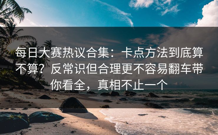 每日大赛热议合集：卡点方法到底算不算？反常识但合理更不容易翻车带你看全，真相不止一个