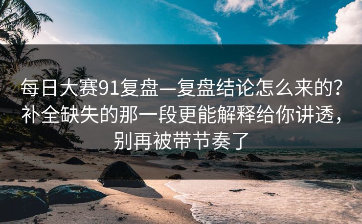 每日大赛91复盘—复盘结论怎么来的？补全缺失的那一段更能解释给你讲透，别再被带节奏了