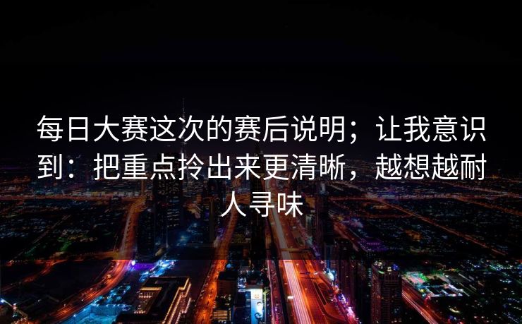 每日大赛这次的赛后说明；让我意识到：把重点拎出来更清晰，越想越耐人寻味