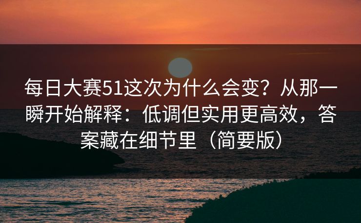 每日大赛51这次为什么会变？从那一瞬开始解释：低调但实用更高效，答案藏在细节里（简要版）