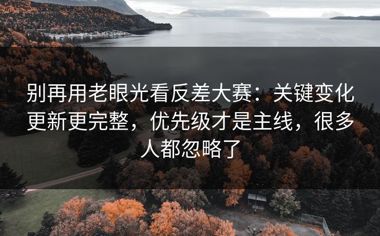 别再用老眼光看反差大赛:关键变化更新更完整,优先级才是主线,很多人都忽略了 别再用老眼光看反差大赛:关键变化更新更完整,优先级才是主线,很多人都忽略了