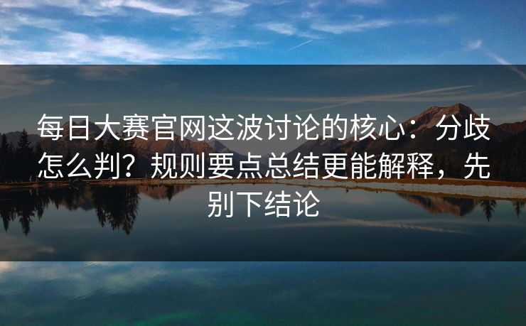 每日大赛官网这波讨论的核心：分歧怎么判？规则要点总结更能解释，先别下结论