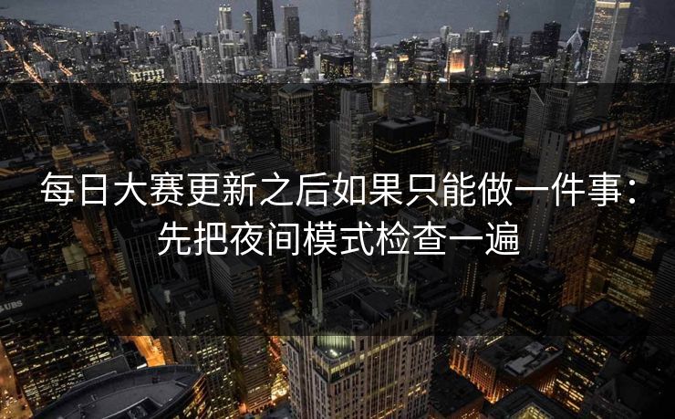 每日大赛更新之后如果只能做一件事：先把夜间模式检查一遍