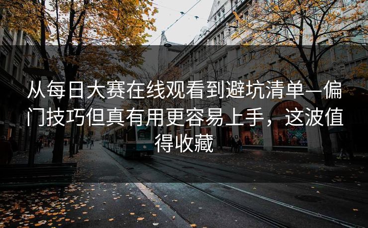从每日大赛在线观看到避坑清单—偏门技巧但真有用更容易上手，这波值得收藏