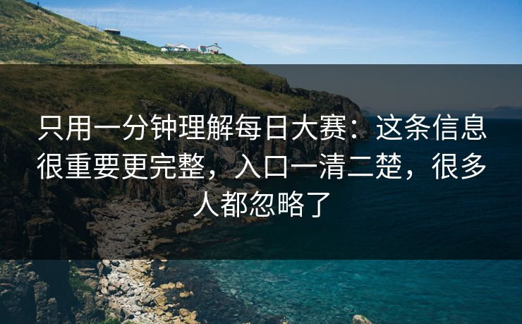 只用一分钟理解每日大赛：这条信息很重要更完整，入口一清二楚，很多人都忽略了