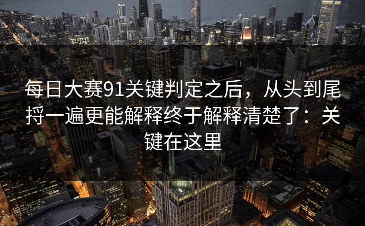 每日大赛91关键判定之后，从头到尾捋一遍更能解释终于解释清楚了：关键在这里