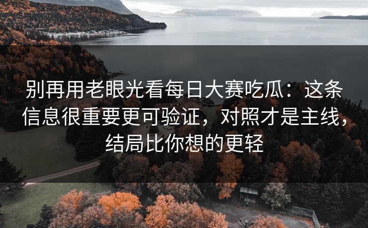 别再用老眼光看每日大赛吃瓜：这条信息很重要更可验证，对照才是主线，结局比你想的更轻