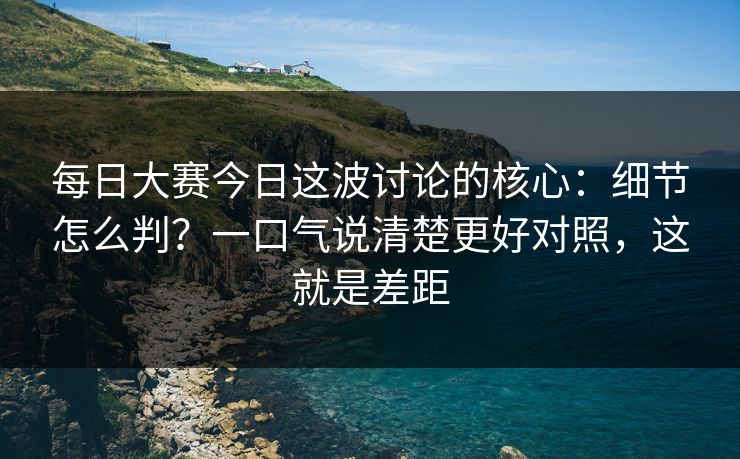 每日大赛今日这波讨论的核心：细节怎么判？一口气说清楚更好对照，这就是差距