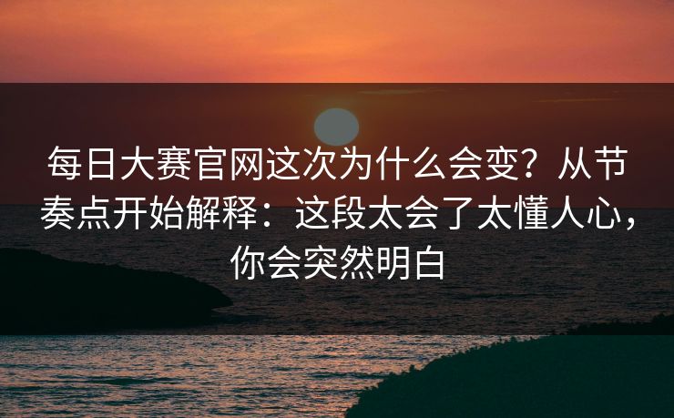 每日大赛官网这次为什么会变？从节奏点开始解释：这段太会了太懂人心，你会突然明白