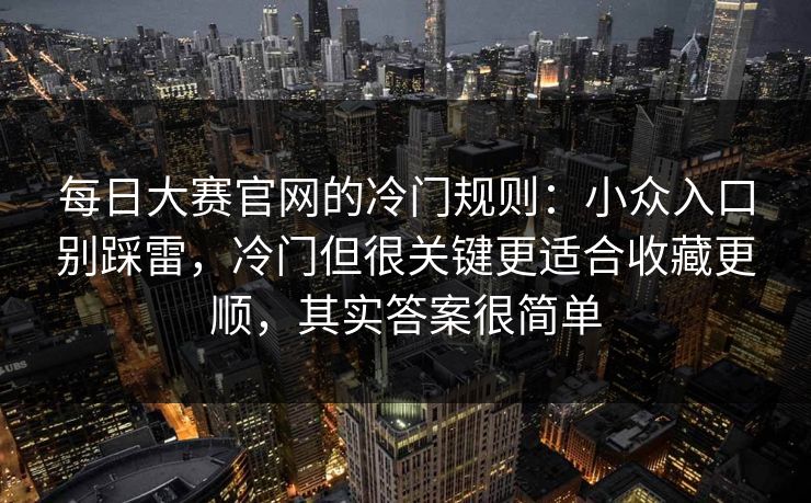 每日大赛官网的冷门规则：小众入口别踩雷，冷门但很关键更适合收藏更顺，其实答案很简单