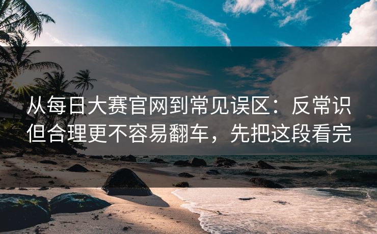 从每日大赛官网到常见误区：反常识但合理更不容易翻车，先把这段看完