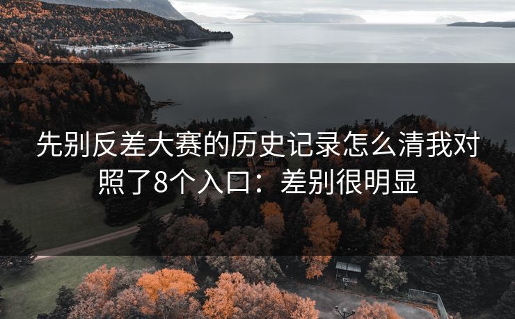 先别反差大赛的历史记录怎么清我对照了8个入口：差别很明显