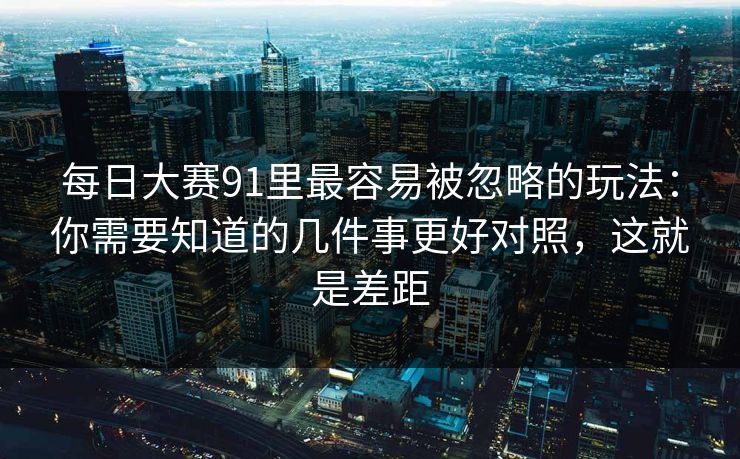 每日大赛91里最容易被忽略的玩法：你需要知道的几件事更好对照，这就是差距
