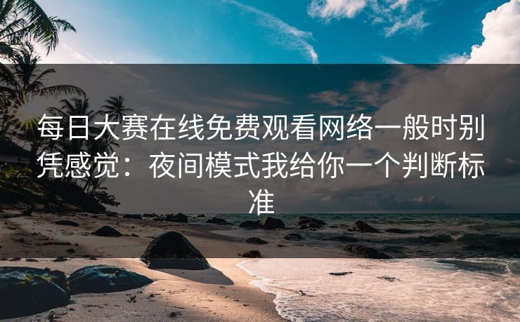每日大赛在线免费观看网络一般时别凭感觉:夜间模式我给你一个判断标准 每日大赛在线免费观看网络一般时别凭感觉:夜间模式我给你一个判断标准