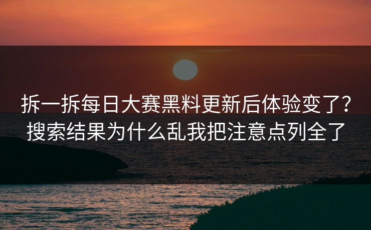 拆一拆每日大赛黑料更新后体验变了？搜索结果为什么乱我把注意点列全了