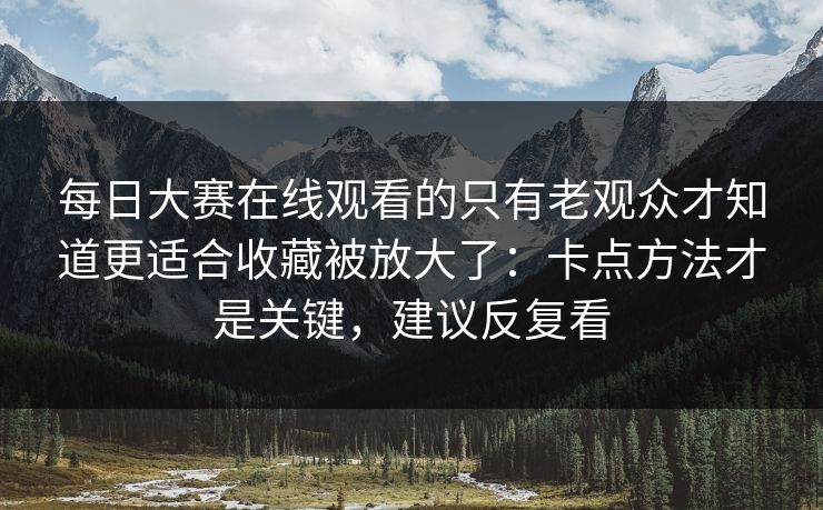 每日大赛在线观看的只有老观众才知道更适合收藏被放大了：卡点方法才是关键，建议反复看