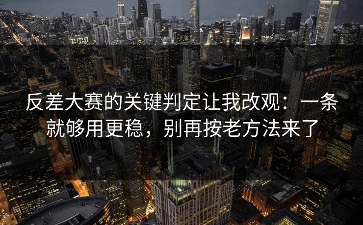 反差大赛的关键判定让我改观：一条就够用更稳，别再按老方法来了