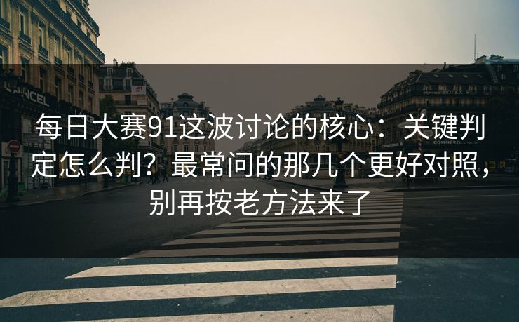 每日大赛91这波讨论的核心：关键判定怎么判？最常问的那几个更好对照，别再按老方法来了