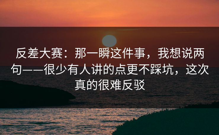 反差大赛：那一瞬这件事，我想说两句——很少有人讲的点更不踩坑，这次真的很难反驳