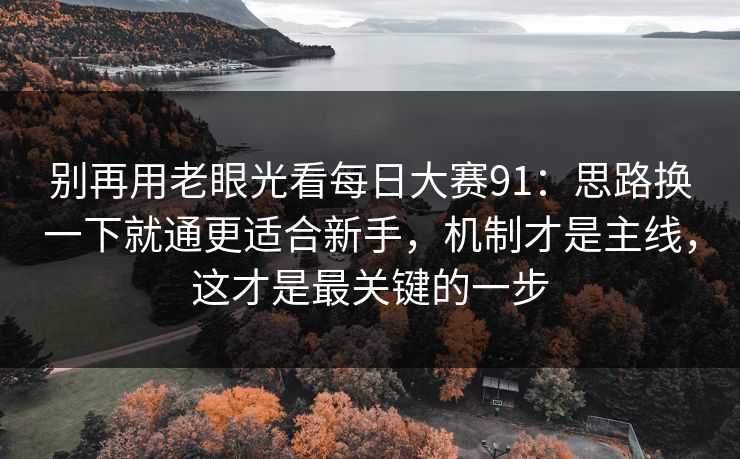 别再用老眼光看每日大赛91：思路换一下就通更适合新手，机制才是主线，这才是最关键的一步