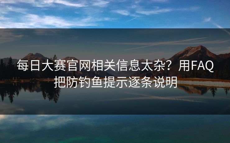 每日大赛官网相关信息太杂？用FAQ把防钓鱼提示逐条说明