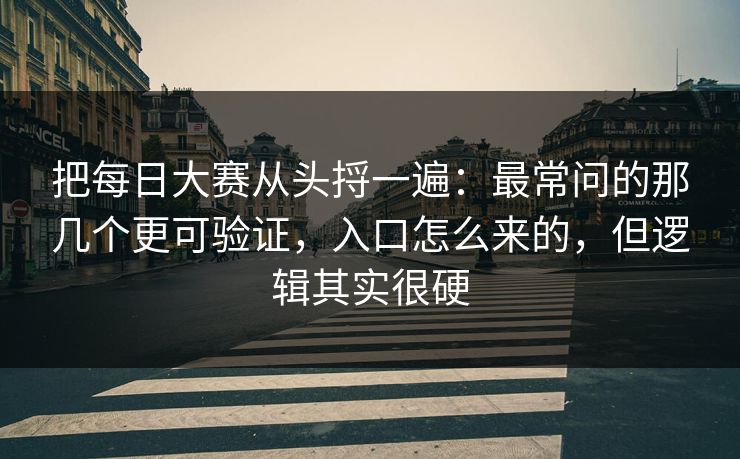 把每日大赛从头捋一遍：最常问的那几个更可验证，入口怎么来的，但逻辑其实很硬