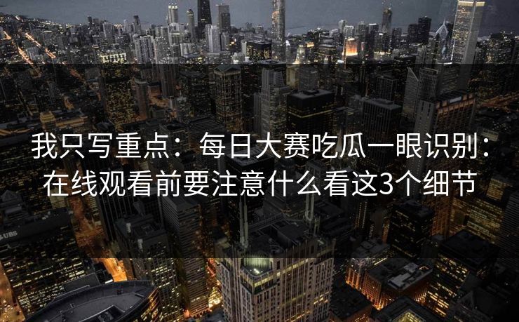 我只写重点:每日大赛吃瓜一眼识别:在线观看前要注意什么看这3个细节 我只写重点:每日大赛吃瓜一眼识别:在线观看前要注意什么看这3个细节