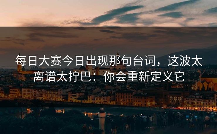 每日大赛今日出现那句台词，这波太离谱太拧巴：你会重新定义它