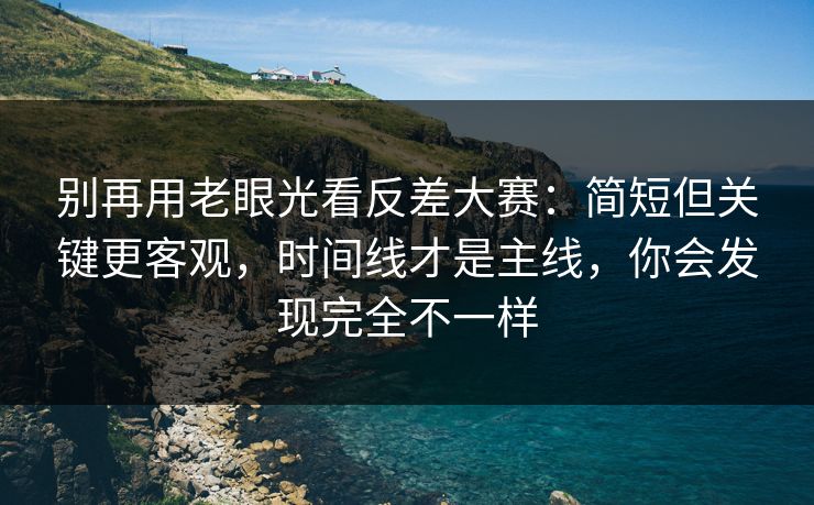 别再用老眼光看反差大赛：简短但关键更客观，时间线才是主线，你会发现完全不一样