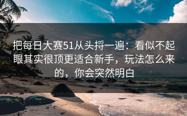 把每日大赛51从头捋一遍：看似不起眼其实很顶更适合新手，玩法怎么来的，你会突然明白