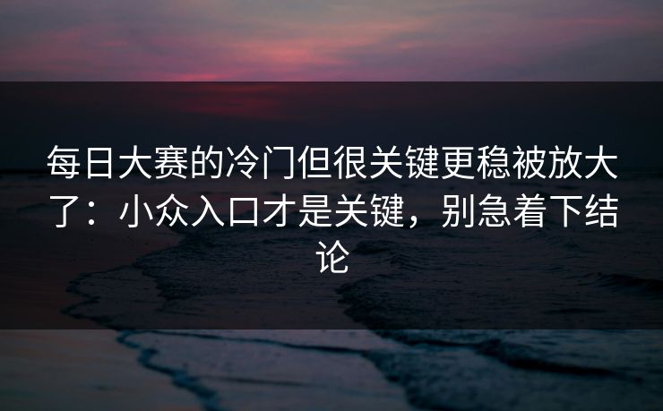 每日大赛的冷门但很关键更稳被放大了：小众入口才是关键，别急着下结论